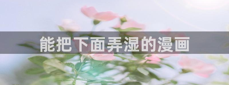 韩漫软件漫蛙：能把下面弄湿的漫画