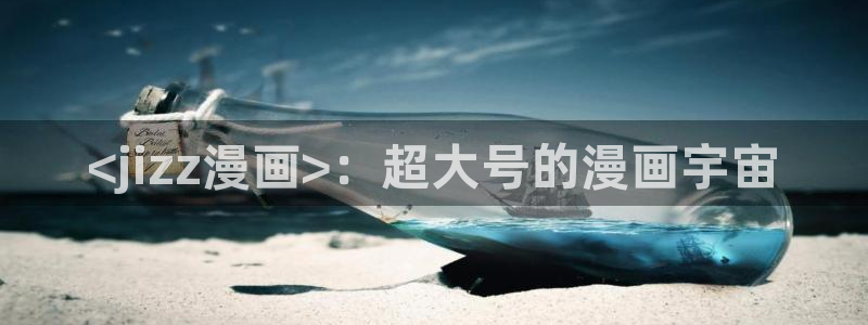 男男漫画免费韩漫网站在线：<jizz漫画>：超大号的漫画宇宙
