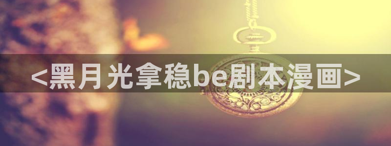 韩漫完整版漫画免费看：<黑月光拿稳be剧本漫画>