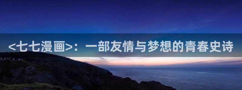 黄色韩漫免费看：<七七漫画>：一部友情与梦想的青春史诗