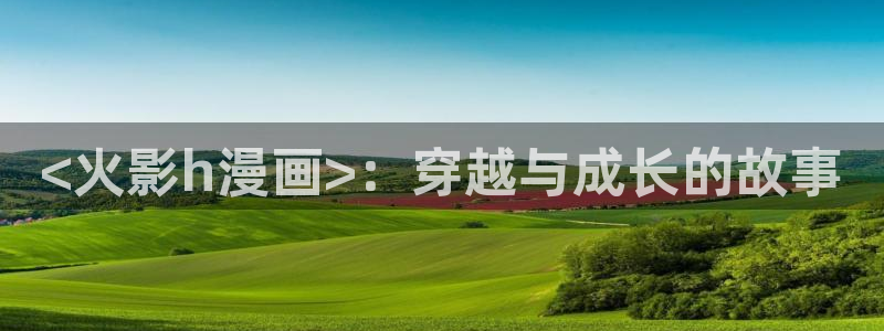 韩漫画男男：<火影h漫画>：穿越与成长的故事