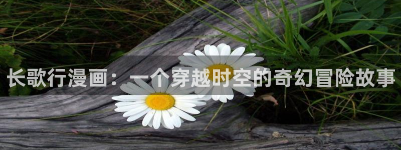 羞羞漫画韩漫在线：长歌行漫画：一个穿越时空的奇幻冒险故事