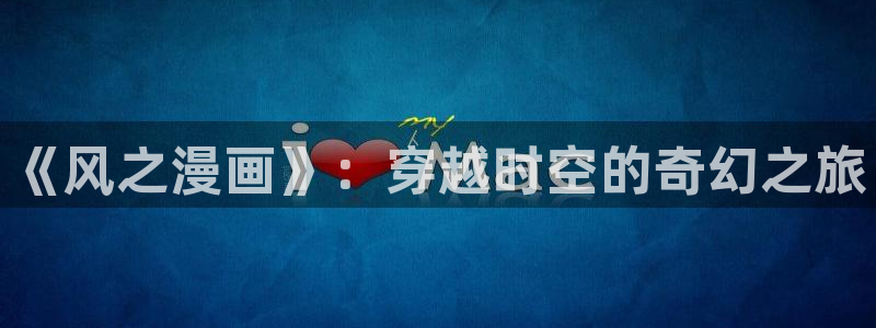 韩漫网站大尺度：《风之漫画》：穿越时空的奇幻之旅