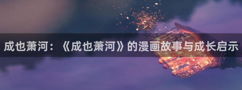 动漫韩漫：成也萧河：《成也萧河》的漫画故事与成长启示