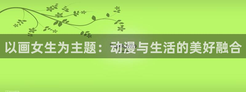 歪歪漫画韩漫首页免费观看：以画女生为主题：动漫与生活的美好融合