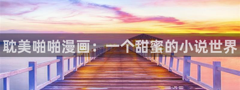 歪歪韩漫 首页：耽美啪啪漫画：一个甜蜜的小说世界
